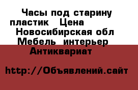 Часы под старину пластик › Цена ­ 10 000 - Новосибирская обл. Мебель, интерьер » Антиквариат   